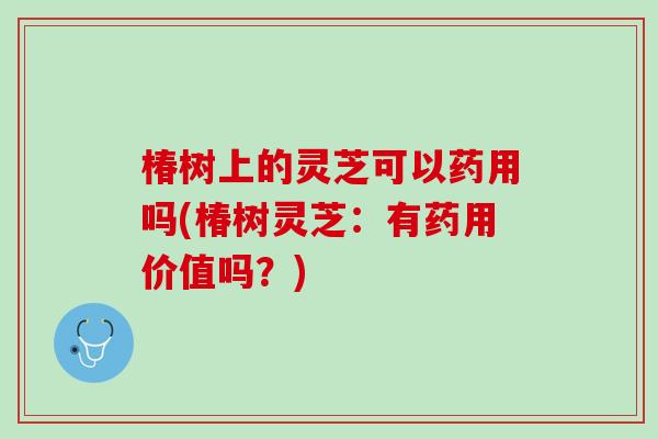 椿树上的灵芝可以药用吗(椿树灵芝:有药用价值吗?) 椿树上的灵芝可以药用吗(椿树灵芝:有药用价值吗?)