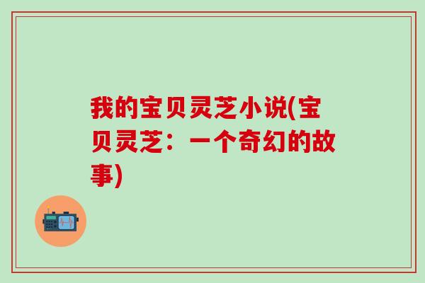 我的宝贝灵芝小说(宝贝灵芝：一个奇幻的故事)