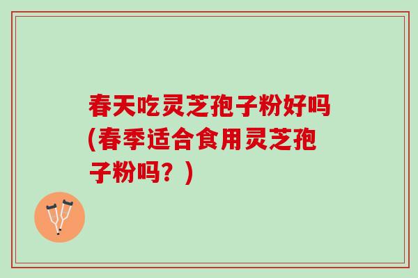 春天吃灵芝孢子粉好吗(春季适合食用灵芝孢子粉吗？)