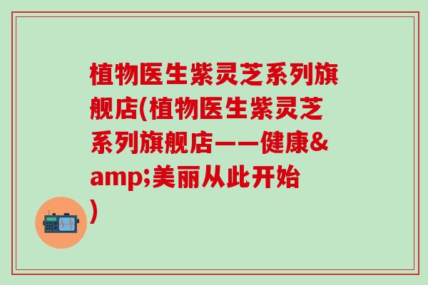 植物医生紫灵芝系列旗舰店(植物医生紫灵芝系列旗舰店——健康&美丽从此开始)