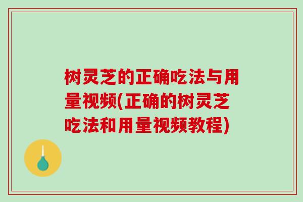 树灵芝的正确吃法与用量视频(正确的树灵芝吃法和用量视频教程)