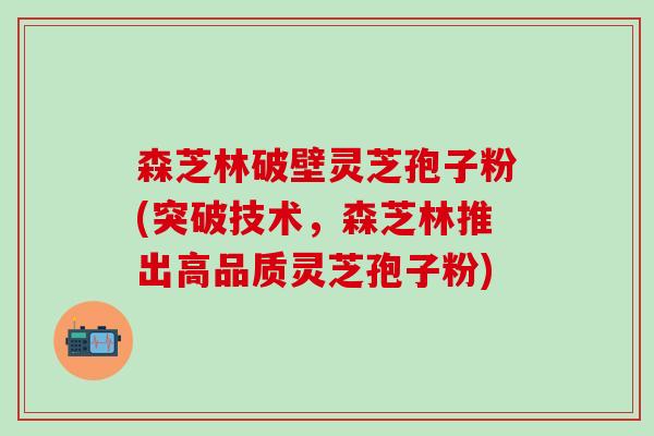 森芝林破壁灵芝孢子粉(突破技术，森芝林推出高品质灵芝孢子粉)