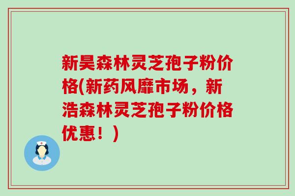 新昊森林灵芝孢子粉价格(新药风靡市场，新浩森林灵芝孢子粉价格优惠！)