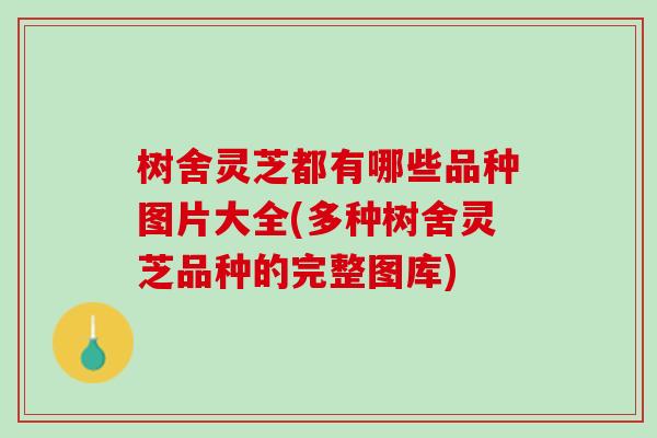 树舍灵芝都有哪些品种图片大全(多种树舍灵芝品种的完整图库)