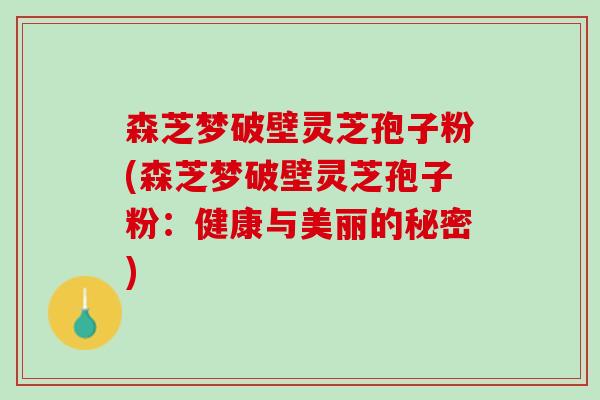 森芝梦破壁灵芝孢子粉(森芝梦破壁灵芝孢子粉：健康与美丽的秘密)