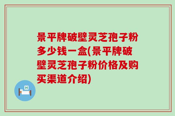 景平牌破壁灵芝孢子粉多少钱一盒(景平牌破壁灵芝孢子粉价格及购买渠道介绍)