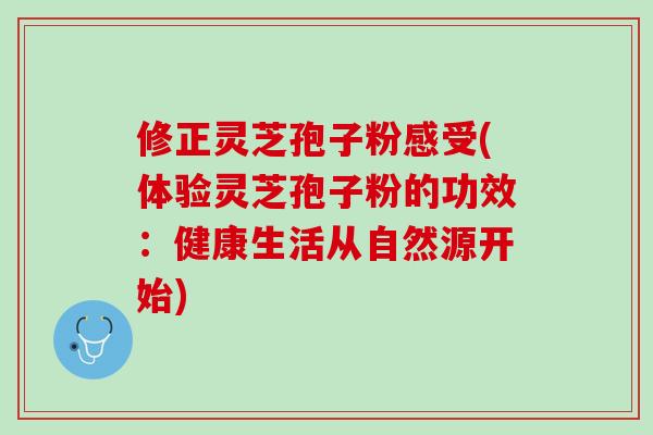 修正灵芝孢子粉感受(体验灵芝孢子粉的功效：健康生活从自然源开始)