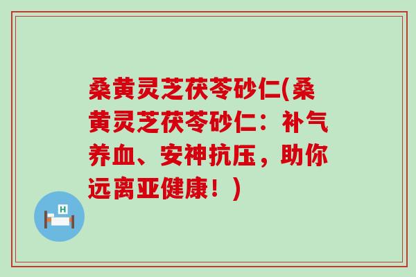 桑黄灵芝茯苓砂仁(桑黄灵芝茯苓砂仁：补气养血、安神抗压，助你远离亚健康！)