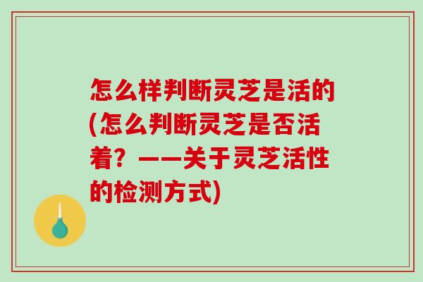 怎么样判断灵芝是活的(怎么判断灵芝是否活着？——关于灵芝活性的检测方式)