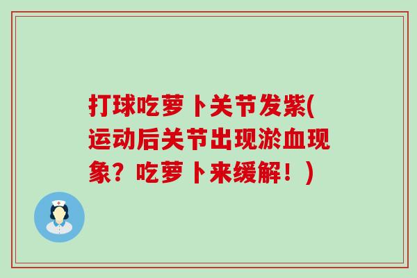 打球吃萝卜关节发紫(运动后关节出现淤血现象？吃萝卜来缓解！)
