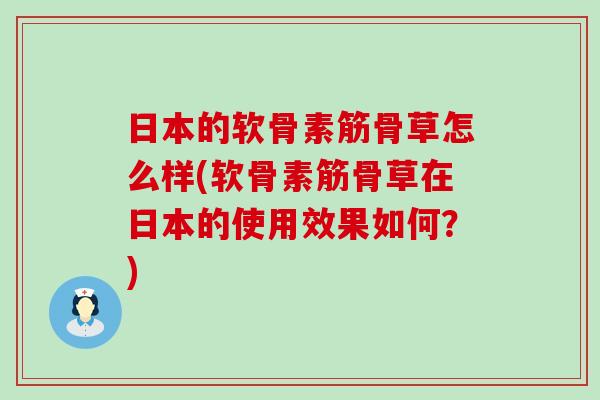日本的软骨素筋骨草怎么样(软骨素筋骨草在日本的使用效果如何？)