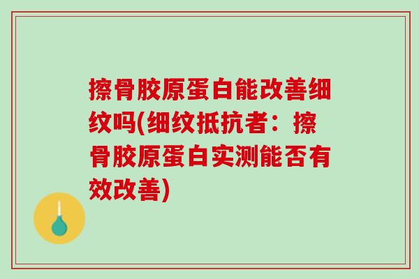 擦骨胶原蛋白能改善细纹吗(细纹抵抗者：擦骨胶原蛋白实测能否有效改善)