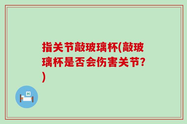 指关节敲玻璃杯(敲玻璃杯是否会伤害关节？)