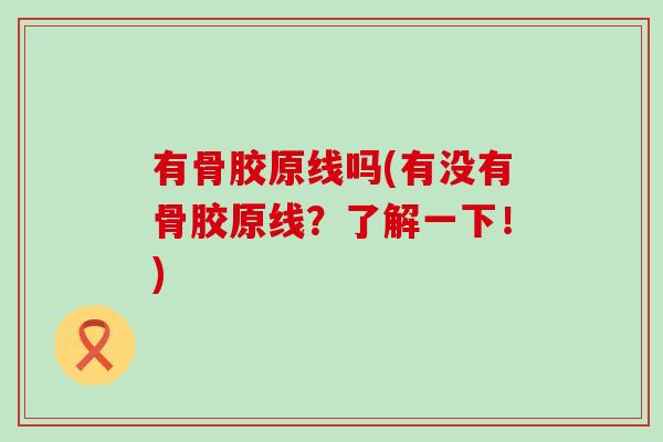 有骨胶原线吗(有没有骨胶原线？了解一下！)
