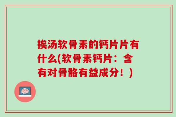 挨汤软骨素的钙片片有什么(软骨素钙片：含有对骨骼有益成分！)