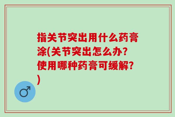 指关节突出用什么药膏涂(关节突出怎么办？使用哪种药膏可缓解？)