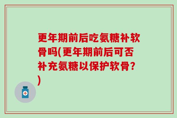 更年期前后吃氨糖补软骨吗(更年期前后可否补充氨糖以保护软骨？)