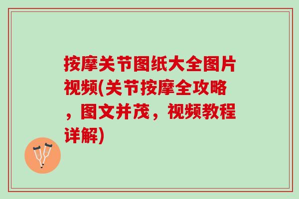 按摩关节图纸大全图片视频(关节按摩全攻略，图文并茂，视频教程详解)