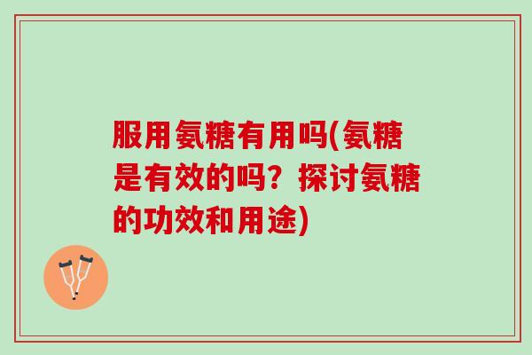 服用氨糖有用吗(氨糖是有效的吗？探讨氨糖的功效和用途)