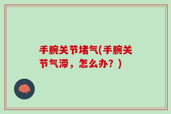 手腕关节堵气(手腕关节气滞，怎么办？)