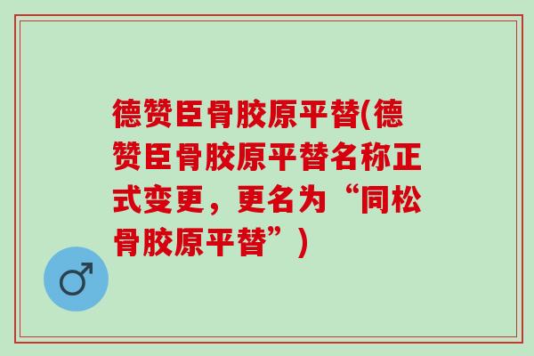 德赞臣骨胶原平替(德赞臣骨胶原平替名称正式变更，更名为“同松骨胶原平替”)