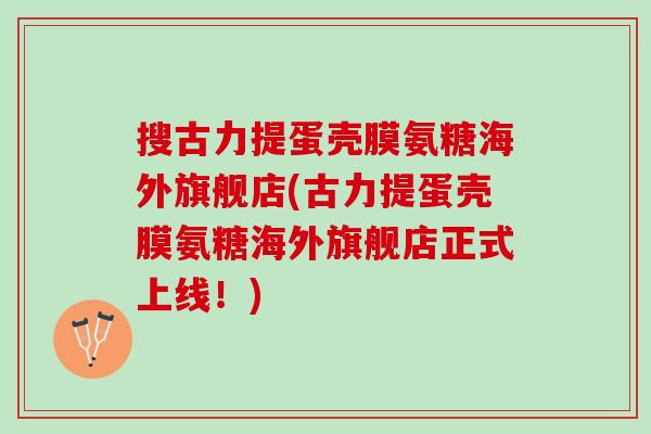 搜古力提蛋壳膜氨糖海外旗舰店(古力提蛋壳膜氨糖海外旗舰店正式上线！)