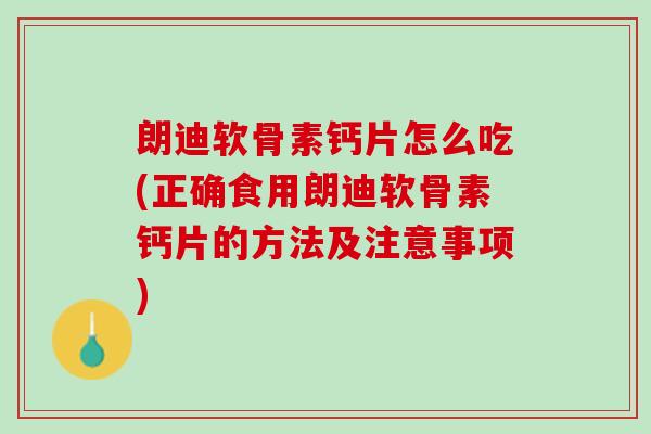 朗迪软骨素钙片怎么吃(正确食用朗迪软骨素钙片的方法及注意事项)