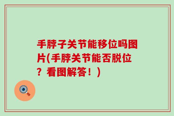 手脖子关节能移位吗图片(手脖关节能否脱位？看图解答！)