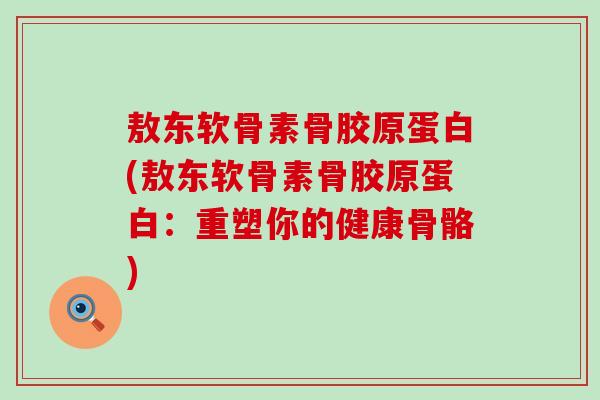 敖东软骨素骨胶原蛋白(敖东软骨素骨胶原蛋白：重塑你的健康骨骼)