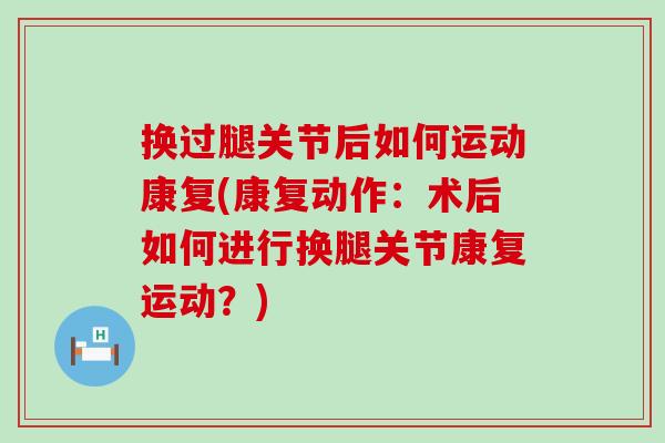 换过腿关节后如何运动康复(康复动作：术后如何进行换腿关节康复运动？)