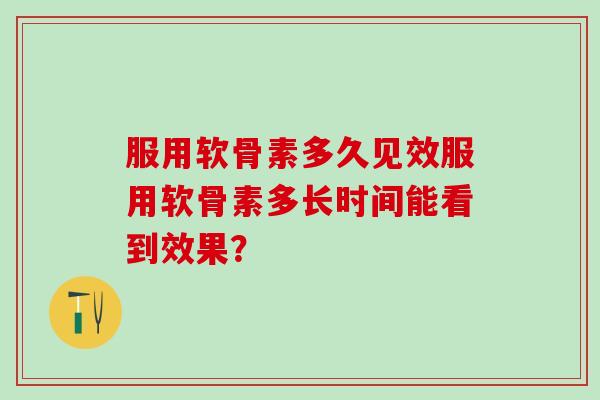 服用软骨素多久见效服用软骨素多长时间能看到效果？
