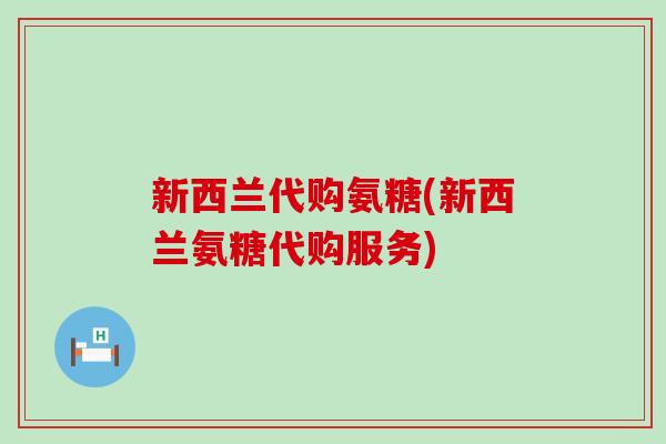 新西兰代购氨糖(新西兰氨糖代购服务)