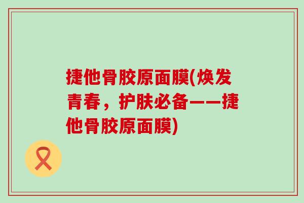 捷他骨胶原面膜(焕发青春，护肤必备——捷他骨胶原面膜)