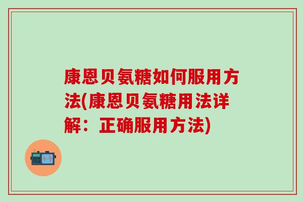 康恩贝氨糖如何服用方法(康恩贝氨糖用法详解：正确服用方法)