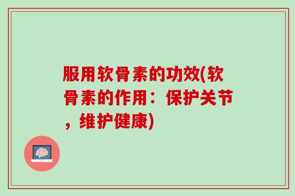 服用软骨素的功效(软骨素的作用：保护关节，维护健康)