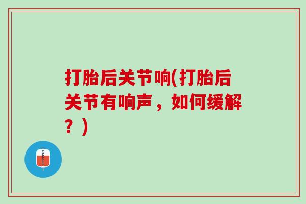 打胎后关节响(打胎后关节有响声，如何缓解？)