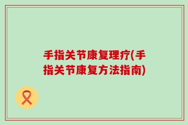手指关节康复理疗(手指关节康复方法指南)