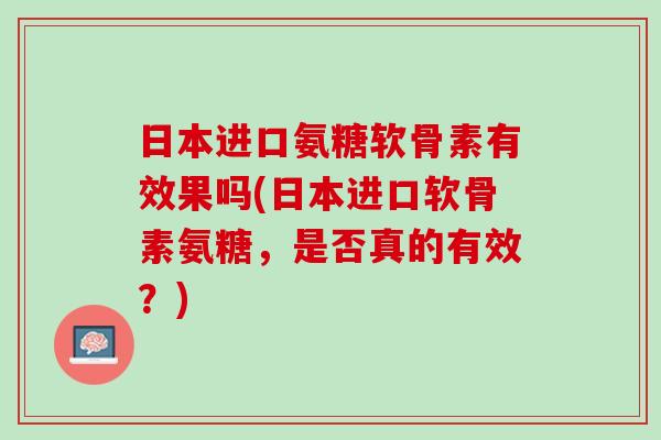日本进口氨糖软骨素有效果吗(日本进口软骨素氨糖，是否真的有效？)