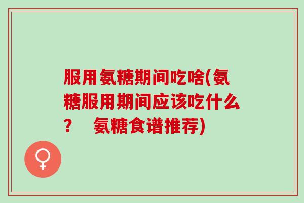服用氨糖期间吃啥(氨糖服用期间应该吃什么？  氨糖食谱推荐)