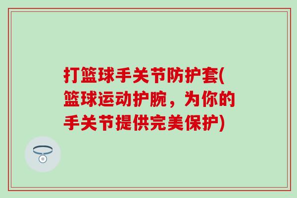 打篮球手关节防护套(篮球运动护腕，为你的手关节提供完美保护)