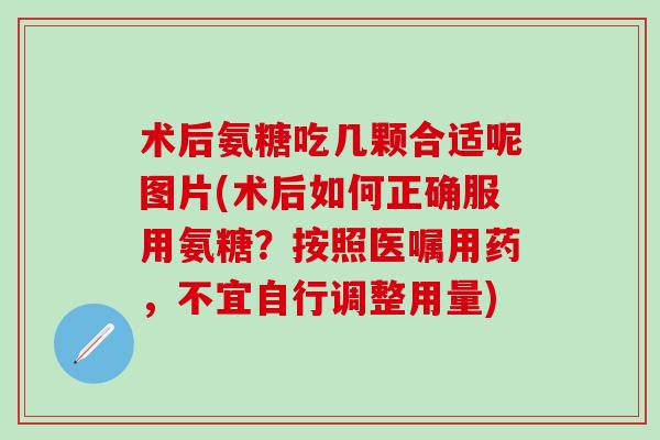 术后氨糖吃几颗合适呢图片(术后如何正确服用氨糖？按照医嘱用药，不宜自行调整用量)