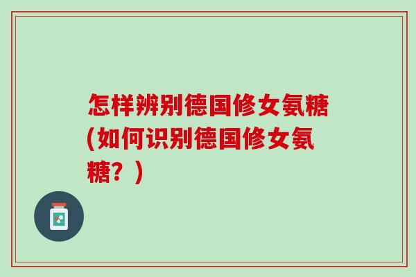 怎样辨别德国修女氨糖(如何识别德国修女氨糖？)