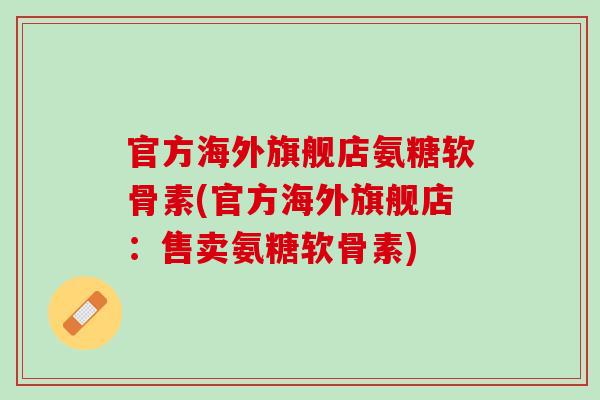 官方海外旗舰店氨糖软骨素(官方海外旗舰店：售卖氨糖软骨素)