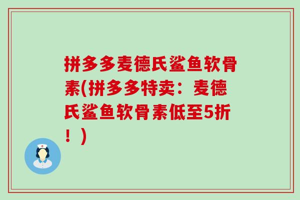 拼多多麦德氏鲨鱼软骨素(拼多多特卖：麦德氏鲨鱼软骨素低至5折！)