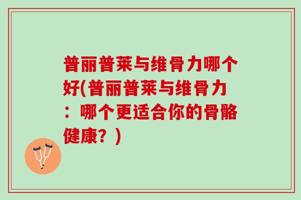 普丽普莱与维骨力哪个好(普丽普莱与维骨力：哪个更适合你的骨骼健康？)