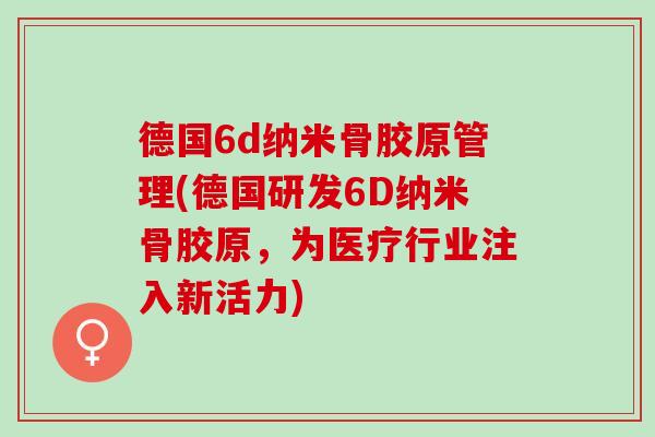 德国6d纳米骨胶原管理(德国研发6D纳米骨胶原，为医疗行业注入新活力)