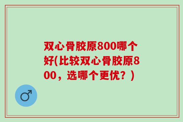 双心骨胶原800哪个好(比较双心骨胶原800，选哪个更优？)