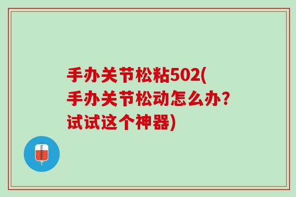 手办关节松粘502(手办关节松动怎么办？试试这个神器)