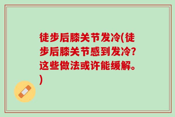 徒步后膝关节发冷(徒步后膝关节感到发冷？这些做法或许能缓解。)