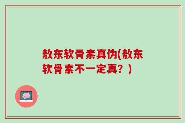 敖东软骨素真伪(敖东软骨素不一定真？)